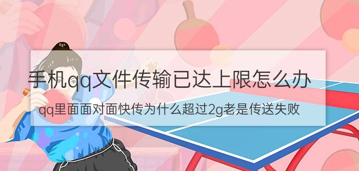 手机qq文件传输已达上限怎么办 qq里面面对面快传为什么超过2g老是传送失败？